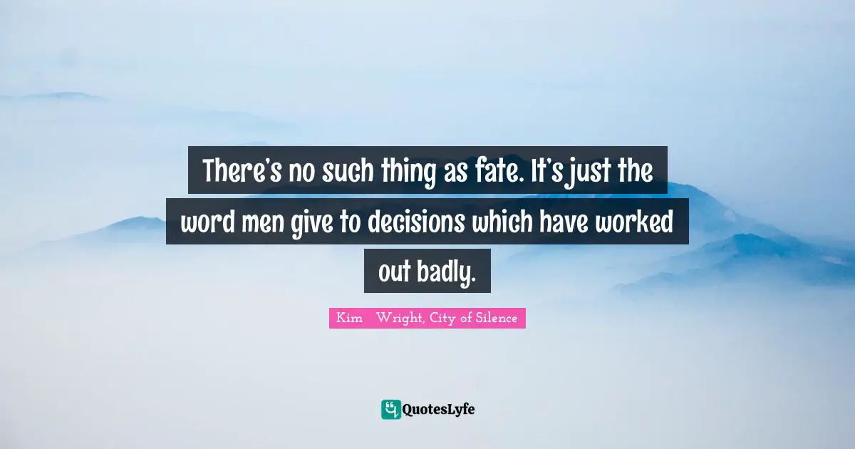 There’s no such thing as fate. It’s just the word men give to decisions which have worked out badly.