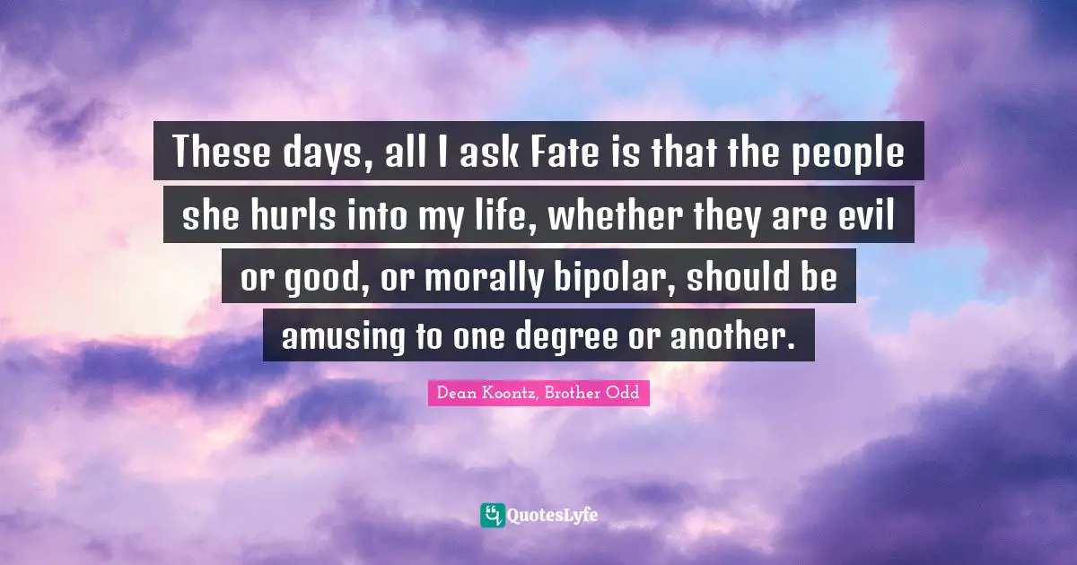 These days, all I ask Fate is that the people she hurls into my life, whether they are evil or good, or morally bipolar, should be amusing to one degree or another.