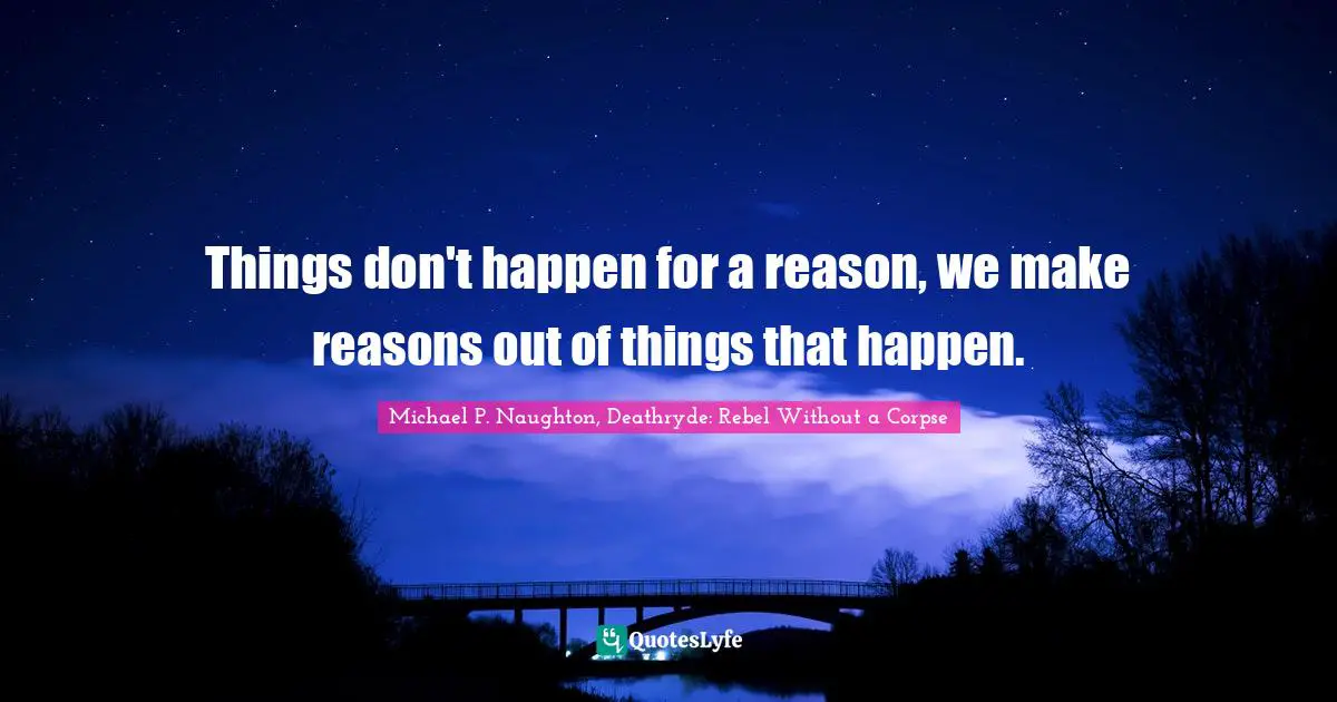 Things don't happen for a reason, we make reasons out of things that happen.