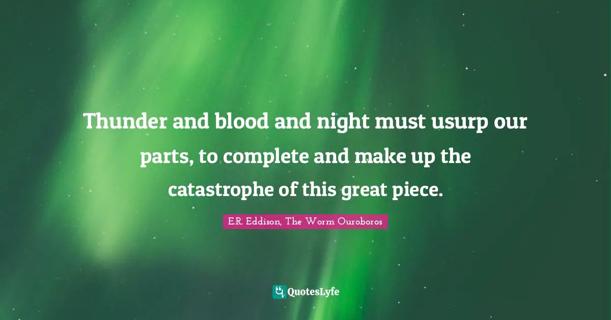 Thunder and blood and night must usurp our parts, to complete and make up the catastrophe of this great piece.