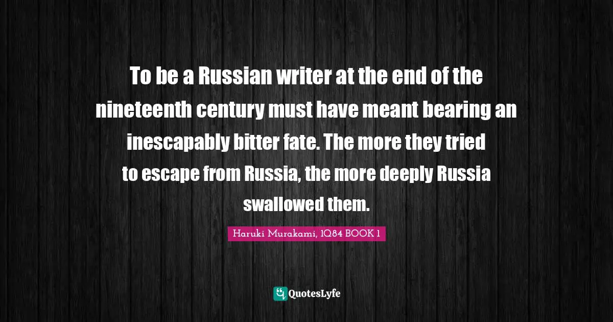 Haruki Murakami, 1Q84 Quotes: "To be a Russian writer at the end of the nineteenth century must have meant bearing an inescapably bitter fate. The more they tried to escape from Russia, the more deeply Russia swallowed them."