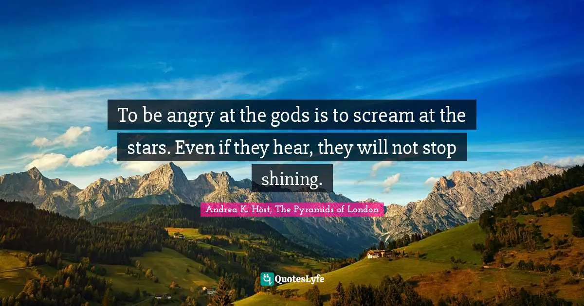 To be angry at the gods is to scream at the stars. Even if they hear, they will not stop shining.