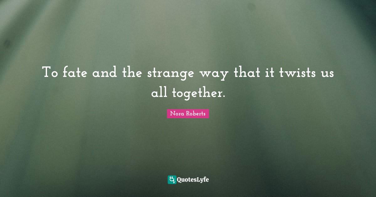 To fate and the strange way that it twists us all together.