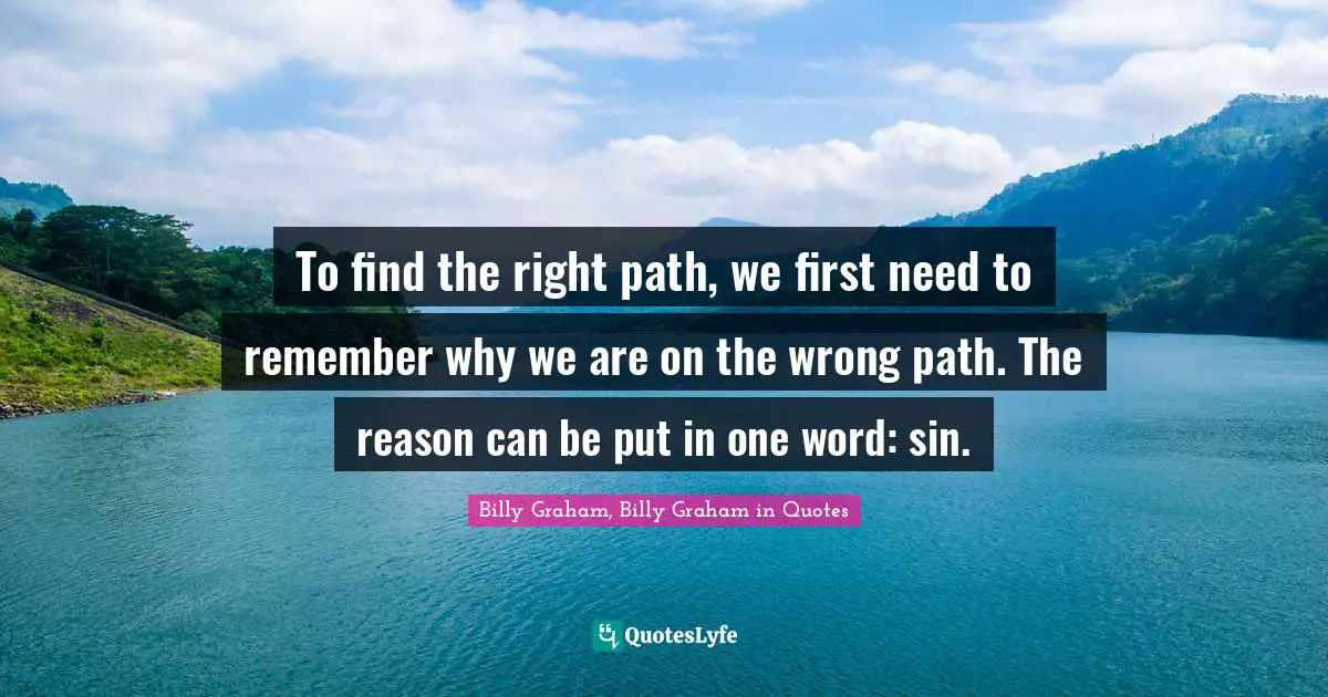 Billy Graham, Billy Graham in Quotes Quotes: To find the right path, we first need to remember why we are on the wrong path. The reason can be put in one word: sin.