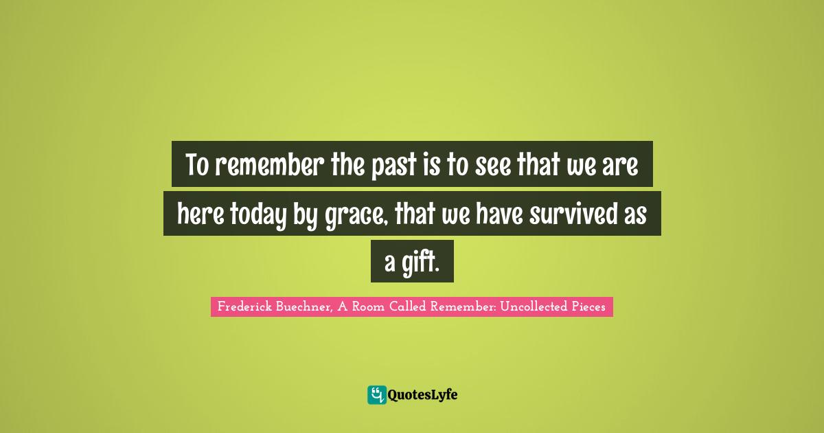 To remember the past is to see that we are here today by grace, that we have survived as a gift.