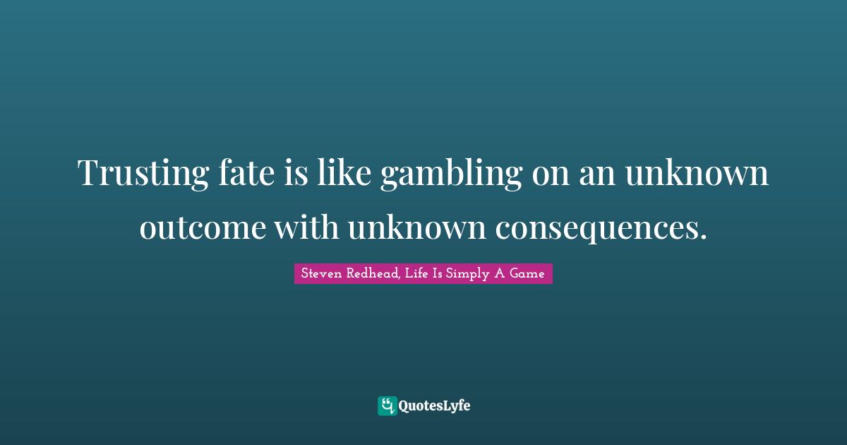 Trusting fate is like gambling on an unknown outcome with unknown consequences.