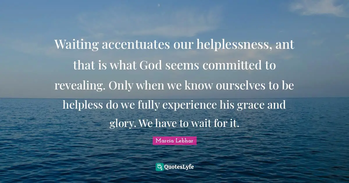Waiting accentuates our helplessness, ant that is what God seems committed to revealing. Only when we know ourselves to be helpless do we fully experience his grace and glory. We have to wait for it.