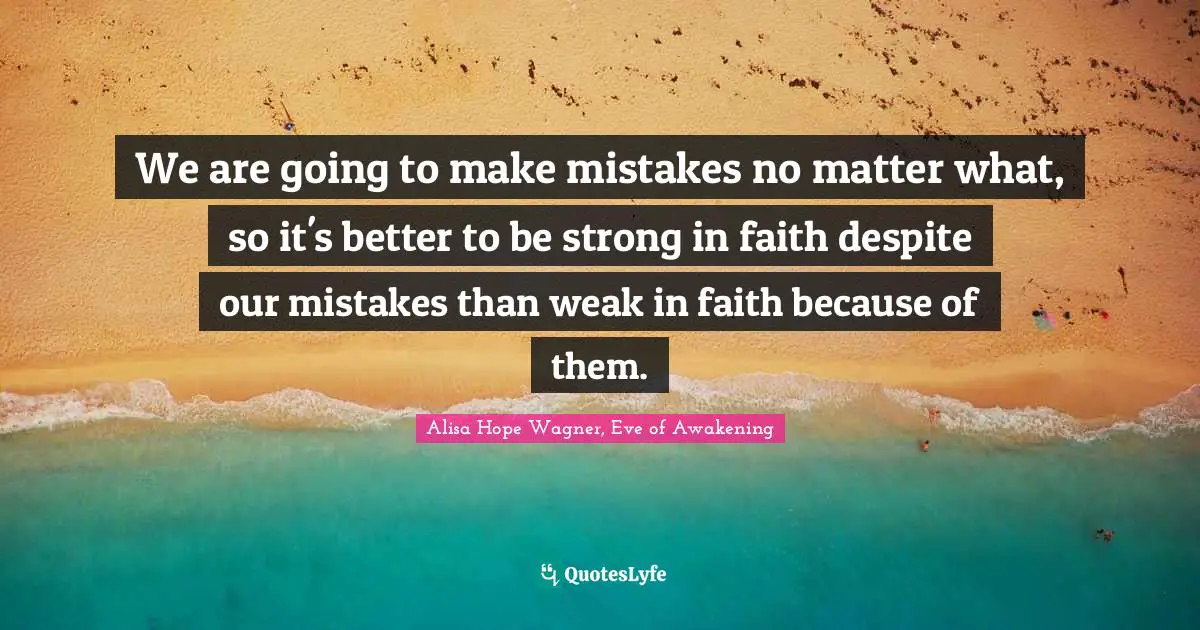 Alisa Hope Wagner Quotes: "We are going to make mistakes no matter what, so it's better to be strong in faith despite our mistakes than weak in faith because of them."