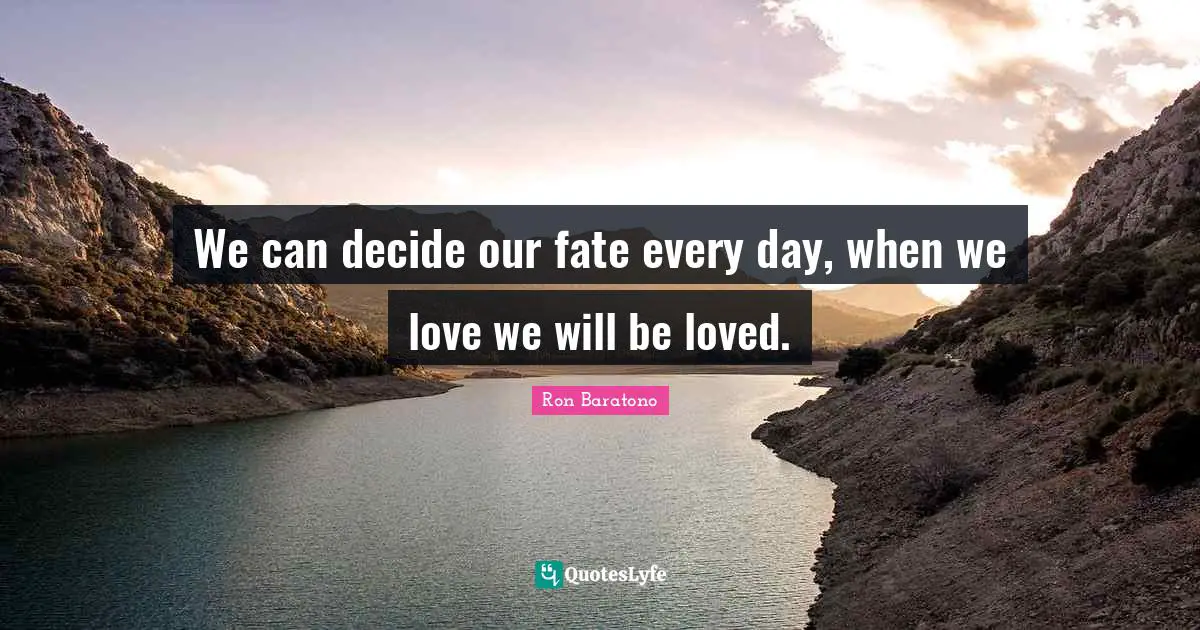 We can decide our fate every day, when we love we will be loved.