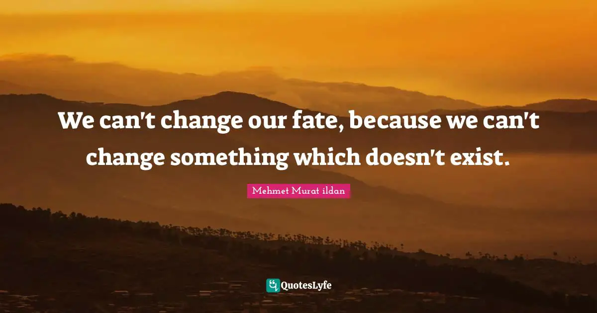 We can't change our fate, because we can't change something which doesn't exist.