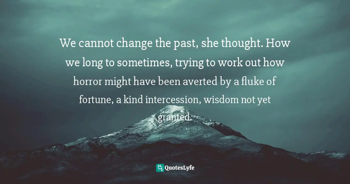 We cannot change the past, she thought. How we long to sometimes, trying to work out how horror might have been averted by a fluke of fortune, a kind intercession, wisdom not yet granted.