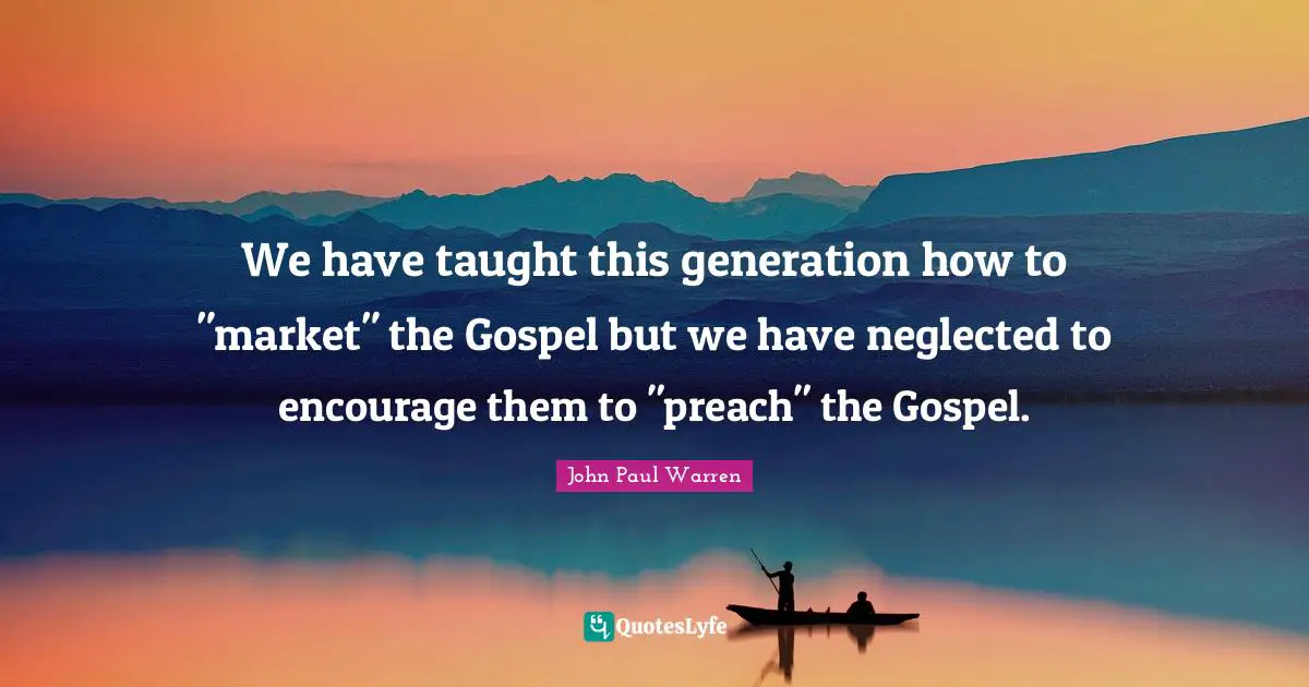 We have taught this generation how to "market" the Gospel but we have neglected to encourage them to "preach" the Gospel.
