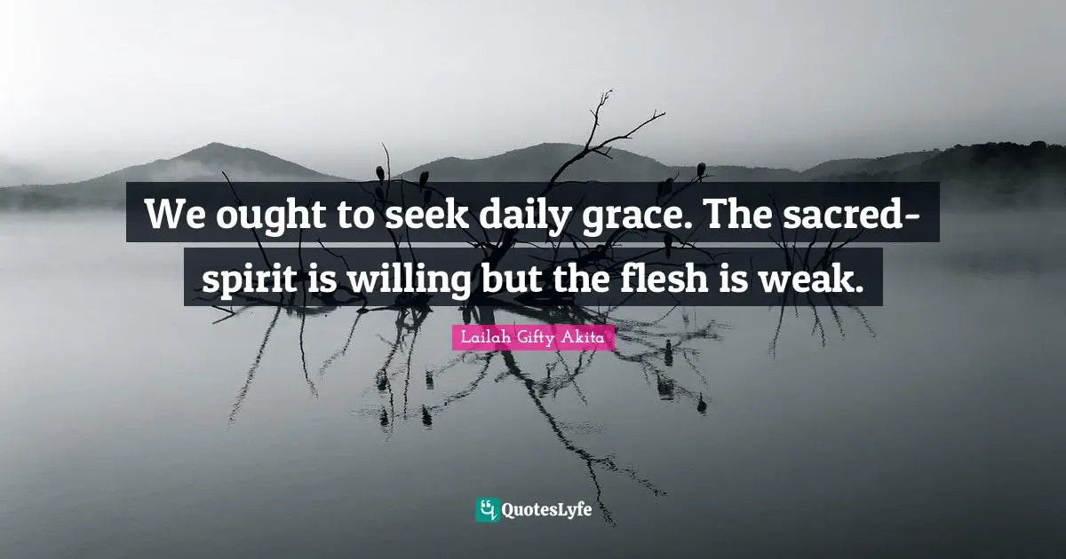 We ought to seek daily grace. The sacred-spirit is willing but the flesh is weak.