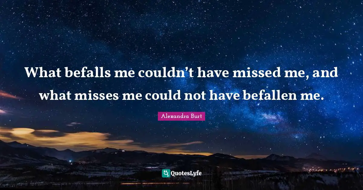What befalls me couldn’t have missed me, and what misses me could not have befallen me.