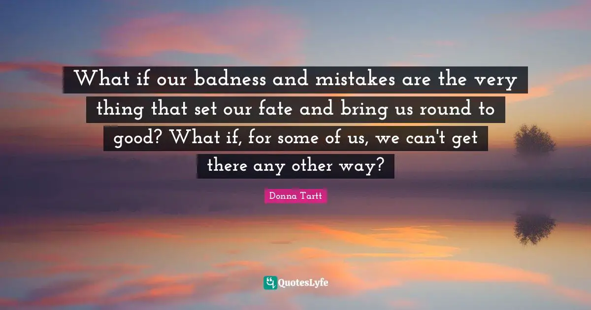 What if our badness and mistakes are the very thing that set our fate and bring us round to good? What if, for some of us, we can't get there any other way?