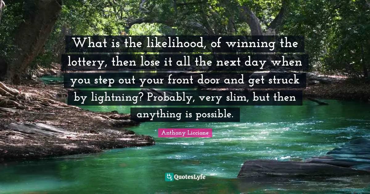 What is the likelihood, of winning the lottery, then lose it all the next day when you step out your front door and get struck by lightning? Probably, very slim, but then anything is possible.