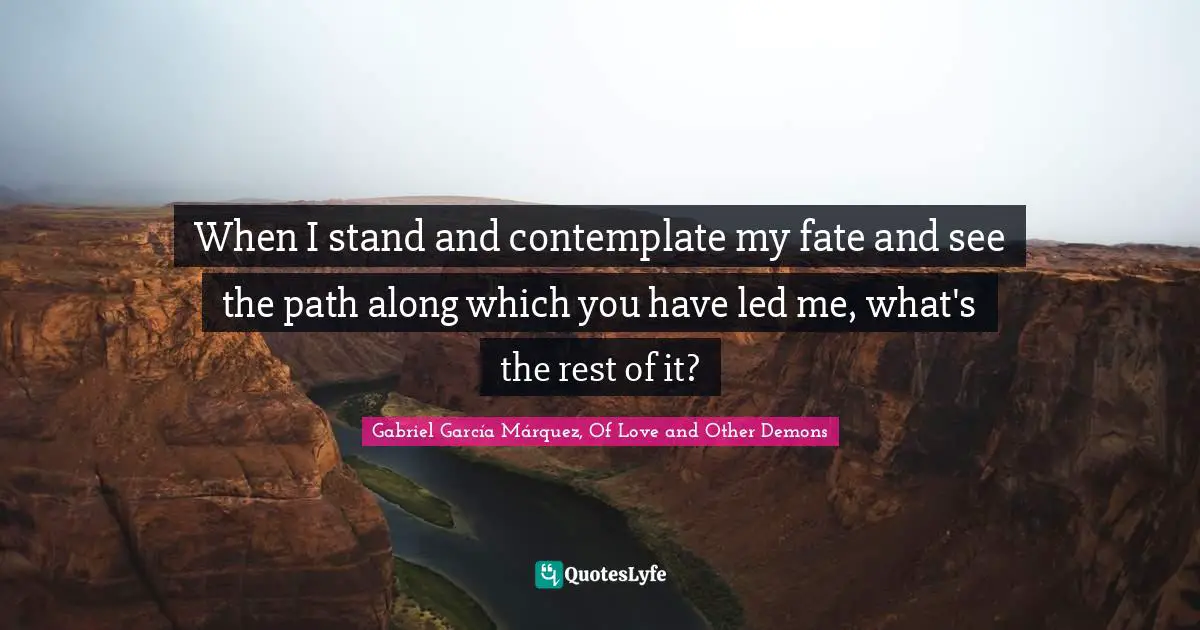 Gabriel García Márquez Quotes: "When I stand and contemplate my fate and see the path along which you have led me, what's the rest of it?"