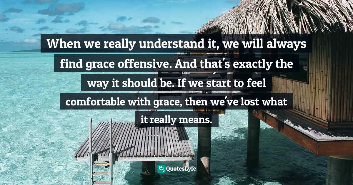 When we really understand it, we will always find grace offensive. And that's exactly the way it should be. If we start to feel comfortable with grace, then we've lost what it really means.