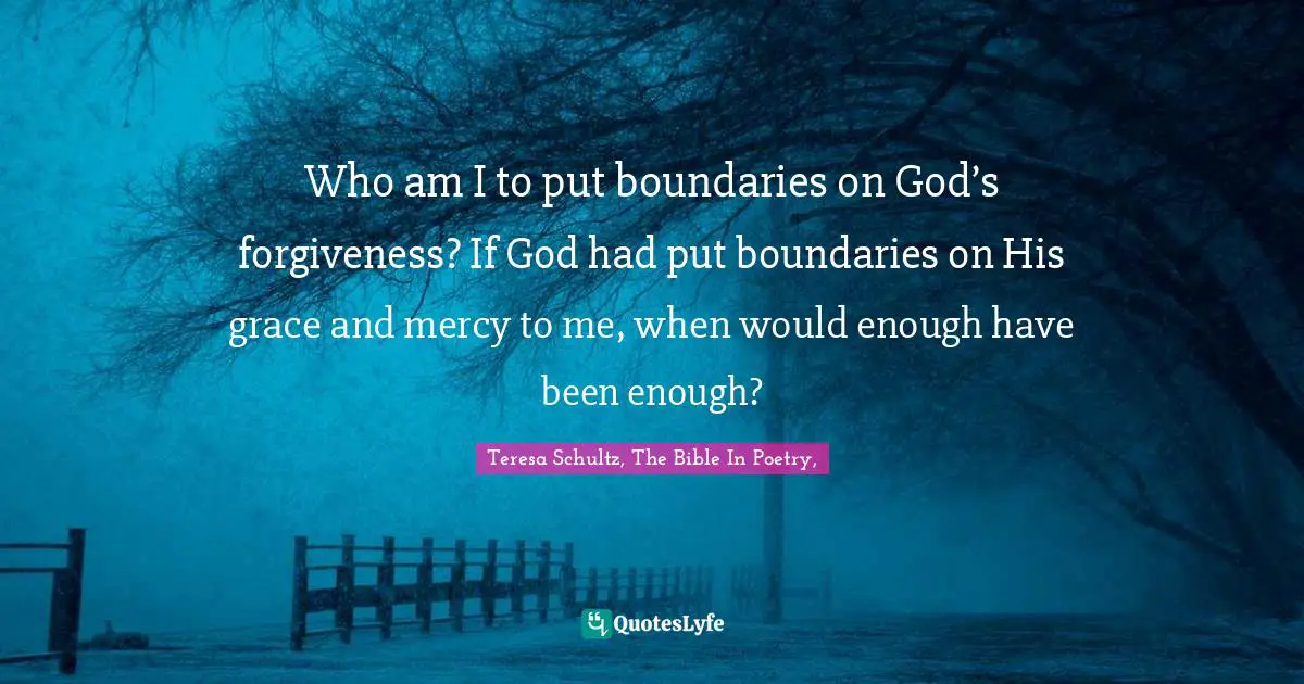 Who am I to put boundaries on God’s forgiveness? If God had put boundaries on His grace and mercy to me, when would enough have been enough?