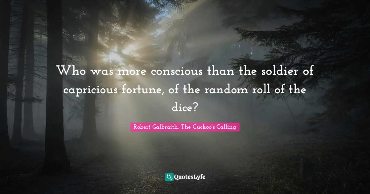 Who was more conscious than the soldier of capricious fortune, of the random roll of the dice?