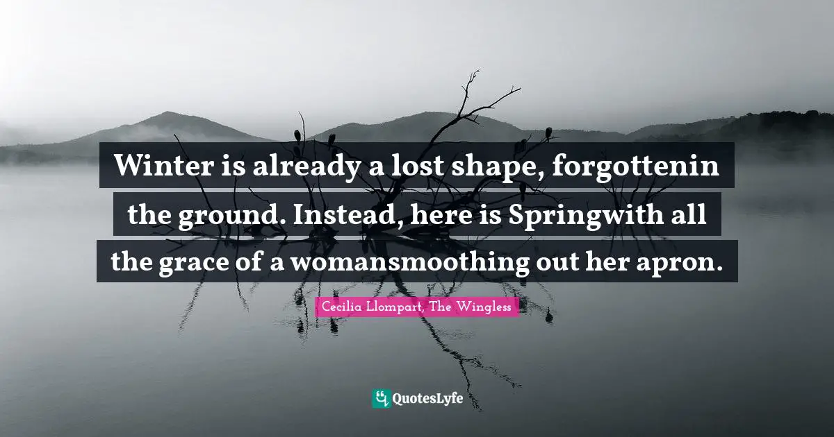 Winter is already a lost shape, forgottenin the ground. Instead, here is Springwith all the grace of a womansmoothing out her apron.