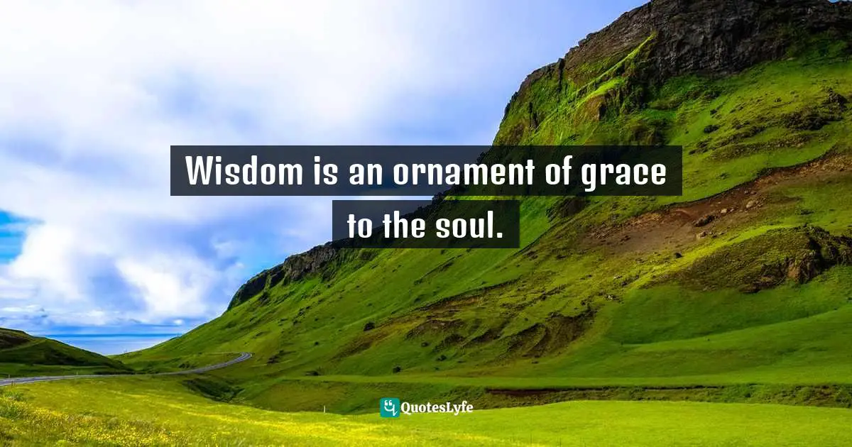 Wisdom is an ornament of grace to the soul.