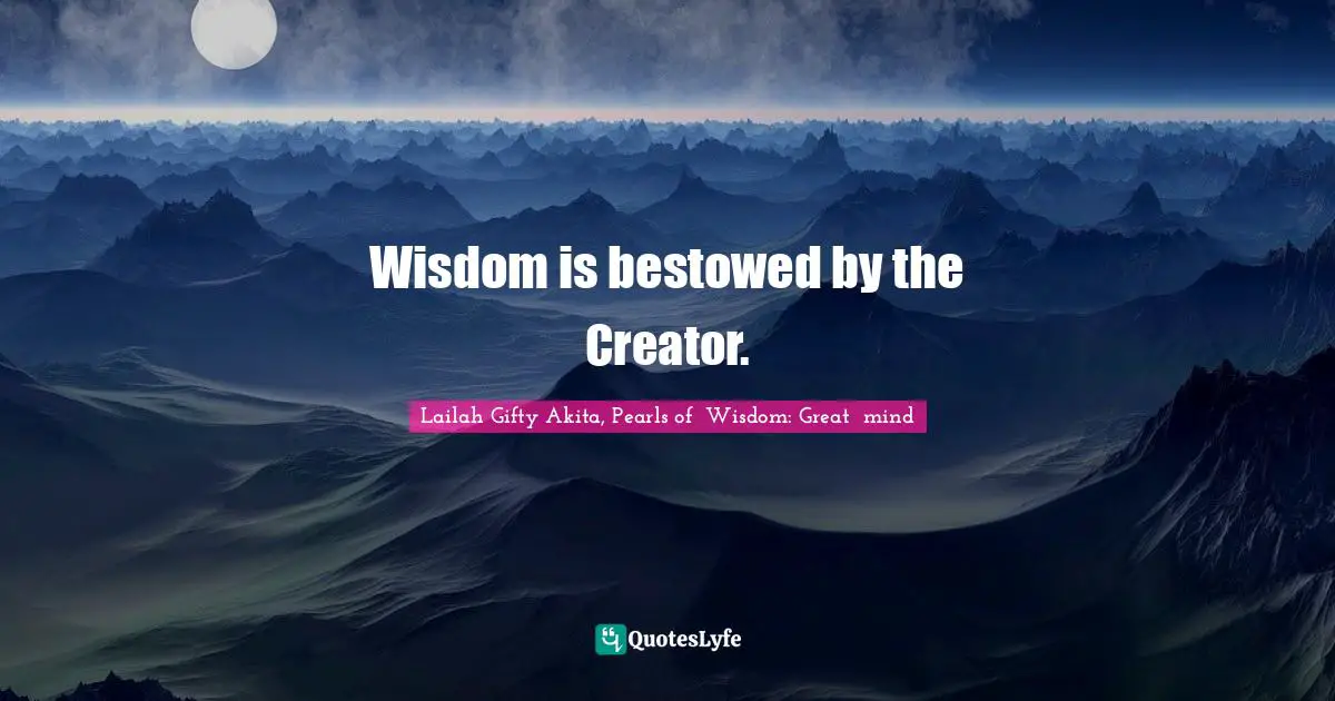 Wisdom is bestowed by the Creator.