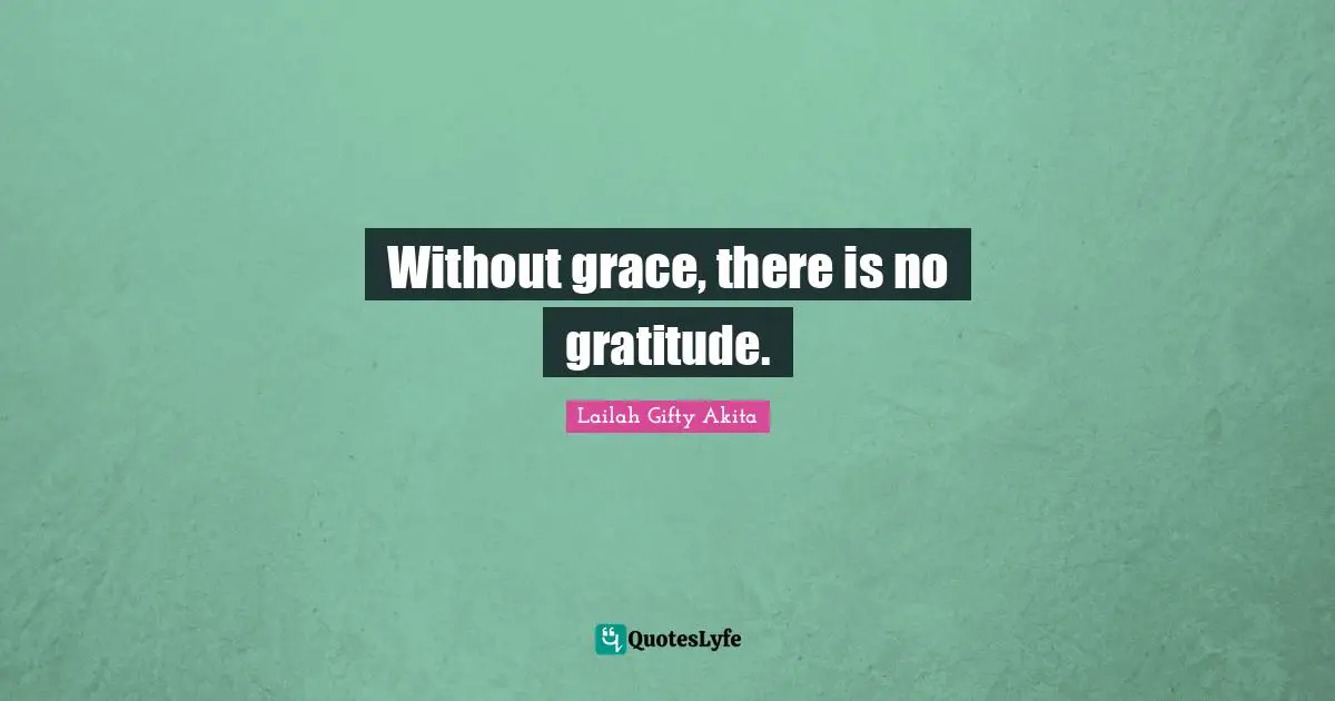 Without grace, there is no gratitude.
