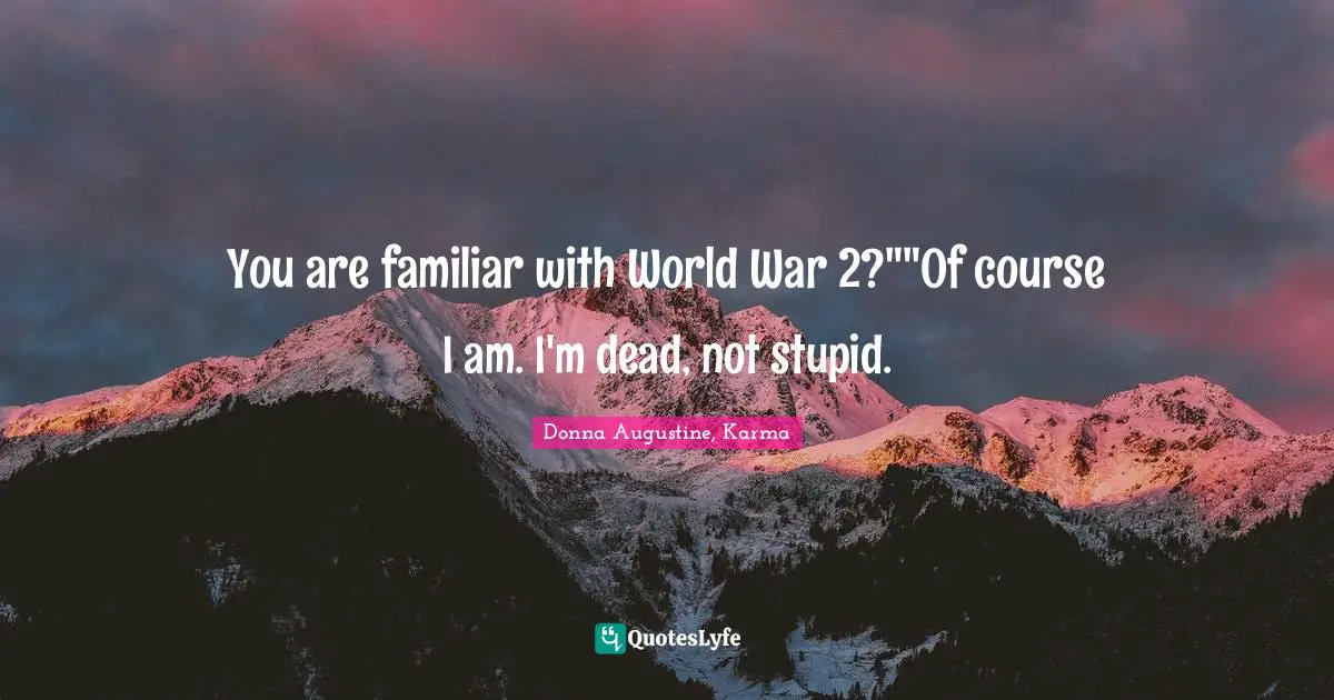 You are familiar with World War 2?""Of course I am. I'm dead, not stupid.