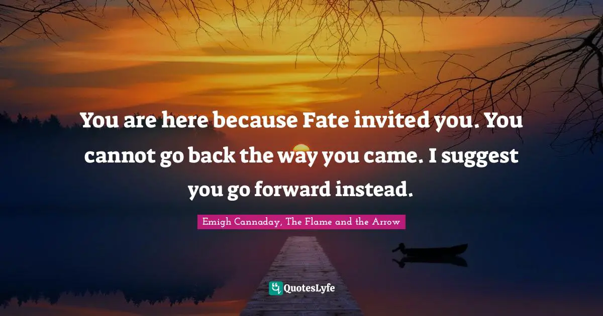 You are here because Fate invited you. You cannot go back the way you came. I suggest you go forward instead.