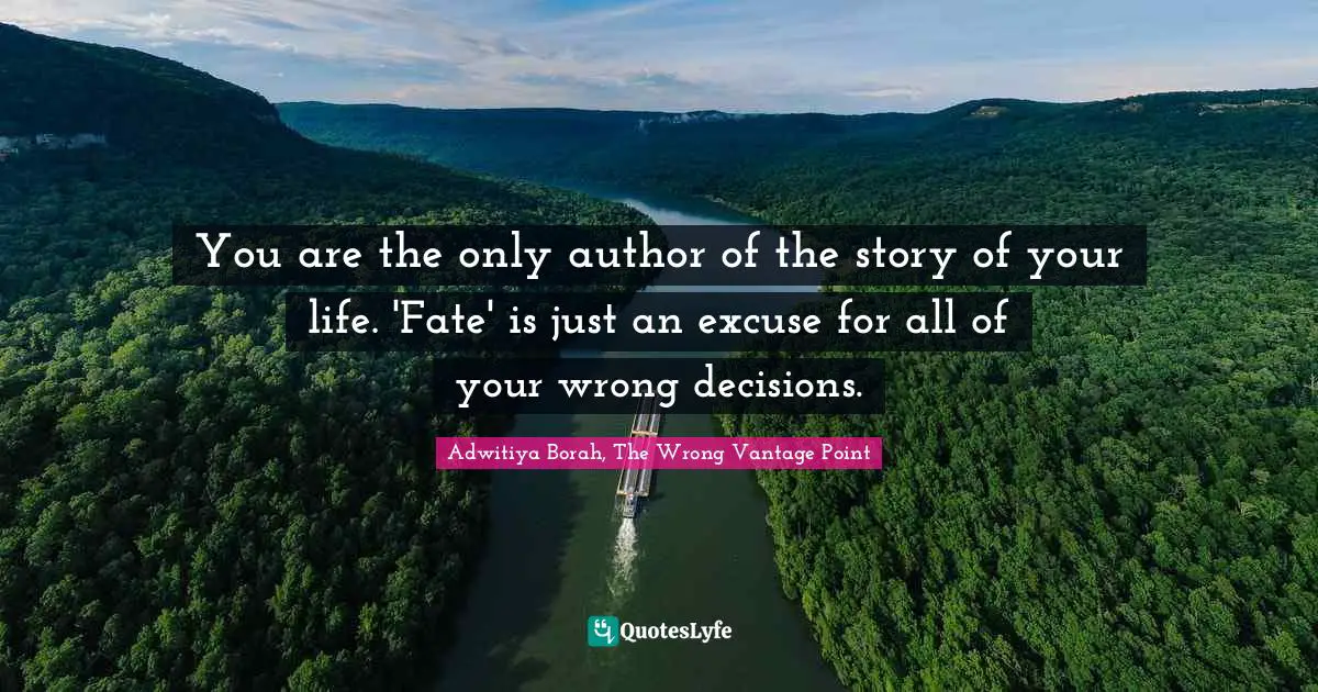 You are the only author of the story of your life. 'Fate' is just an excuse for all of your wrong decisions.