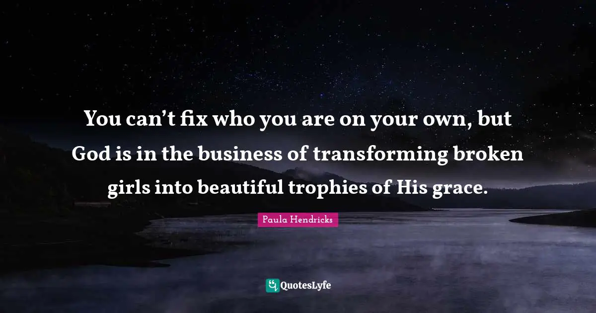 You can’t fix who you are on your own, but God is in the business of transforming broken girls into beautiful trophies of His grace.