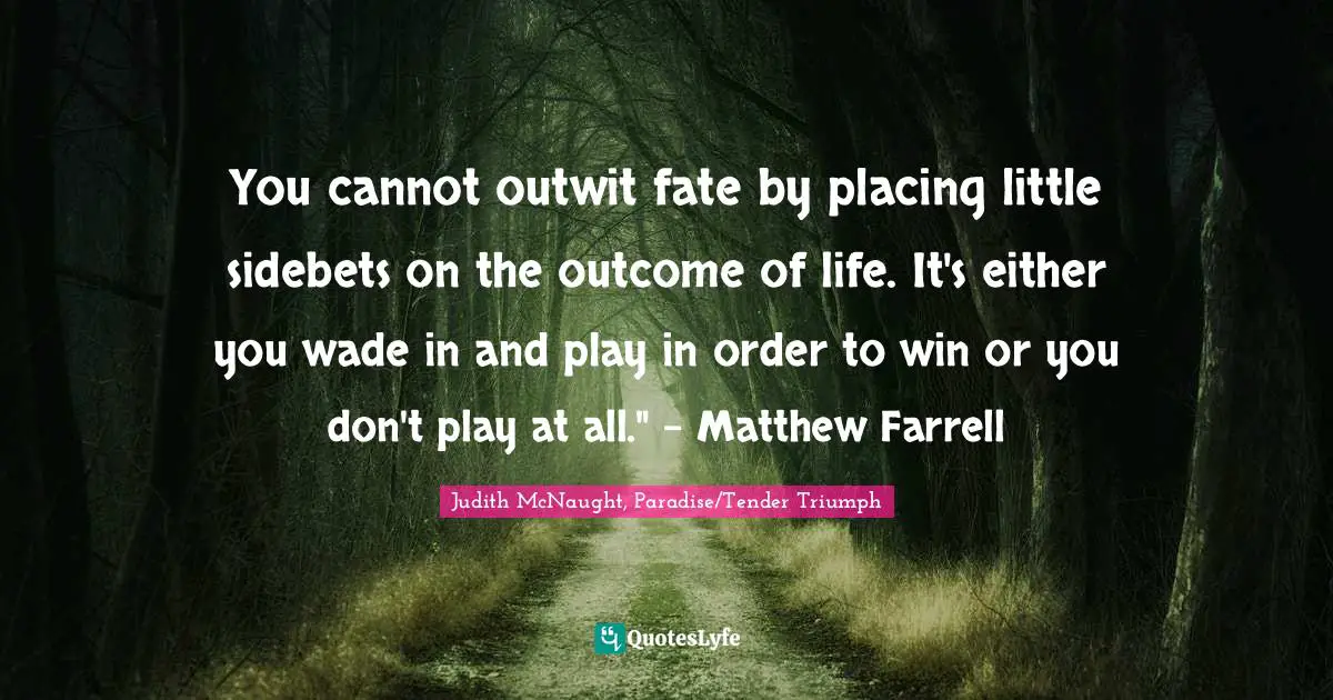 You cannot outwit fate by placing little sidebets on the outcome of life. It's either you wade in and play in order to win or you don't play at all." - Matthew Farrell
