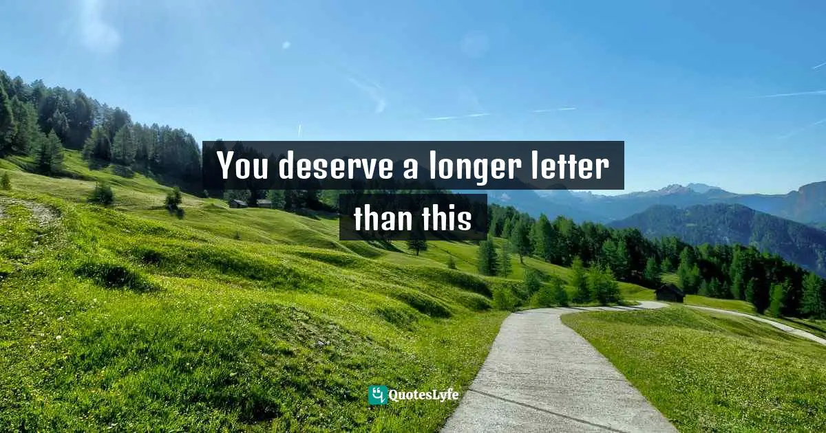 You deserve a longer letter than this