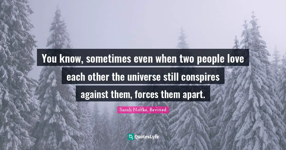 You know, sometimes even when two people love each other the universe still conspires against them, forces them apart.