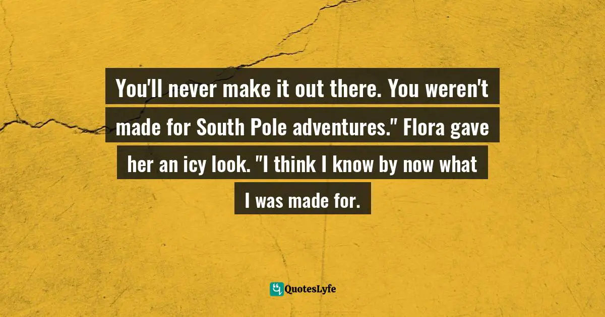You'll never make it out there. You weren't made for South Pole adventures." Flora gave her an icy look. "I think I know by now what I was made for.