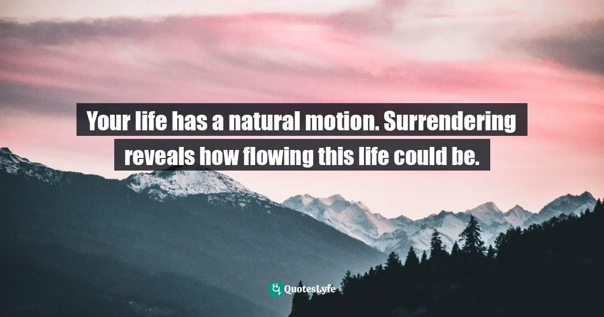 Kelly    Martin, When Everyone Shines But You - Saying Goodbye To I'm Not Good Enough Quotes: "Your life has a natural motion. Surrendering reveals how flowing this life could be."