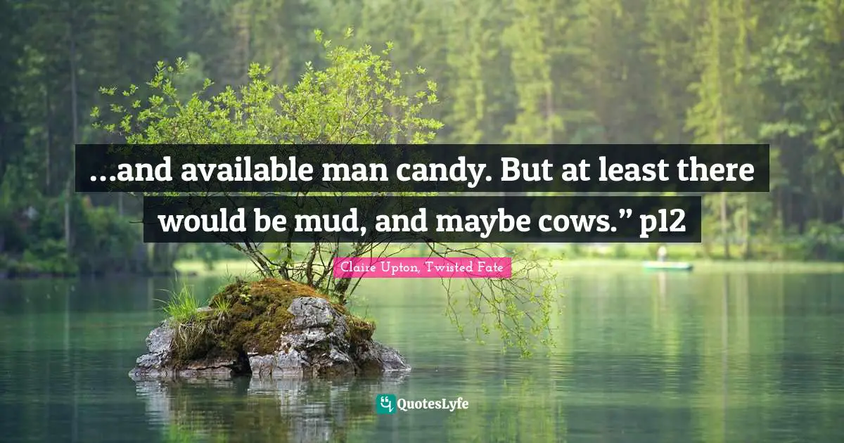 …and available man candy. But at least there would be mud, and maybe cows.” p12