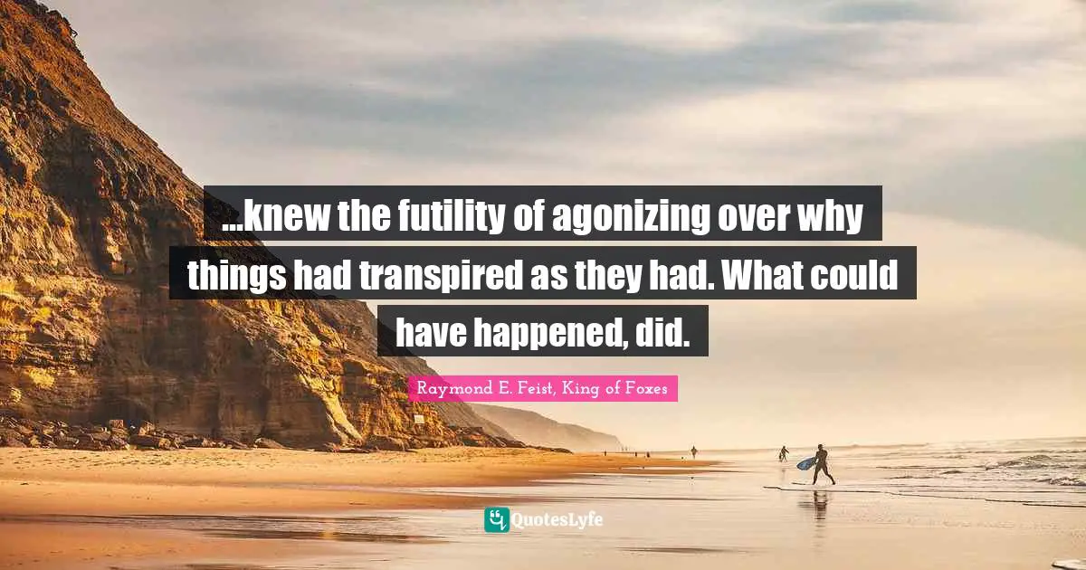 Raymond E. Feist Quotes: "...knew the futility of agonizing over why things had transpired as they had. What could have happened, did."