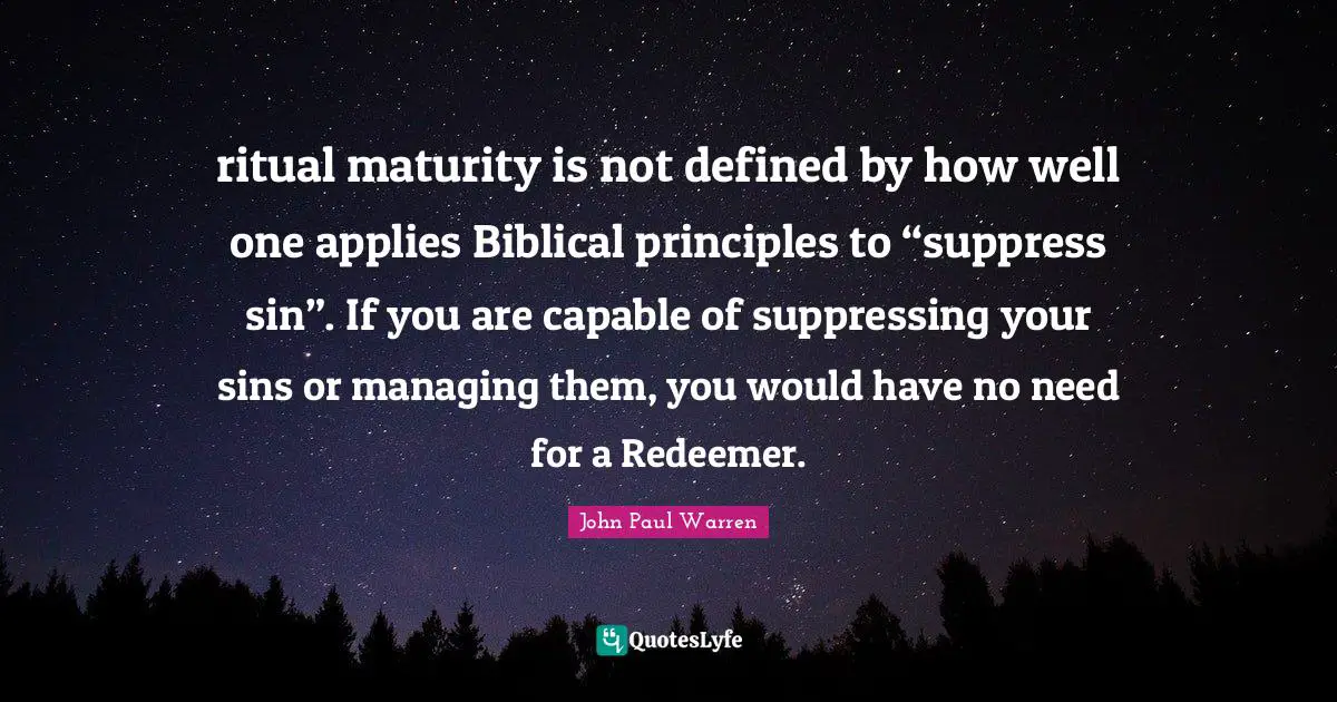ritual maturity is not defined by how well one applies Biblical principles to “suppress sin”. If you are capable of suppressing your sins or managing them, you would have no need for a Redeemer.