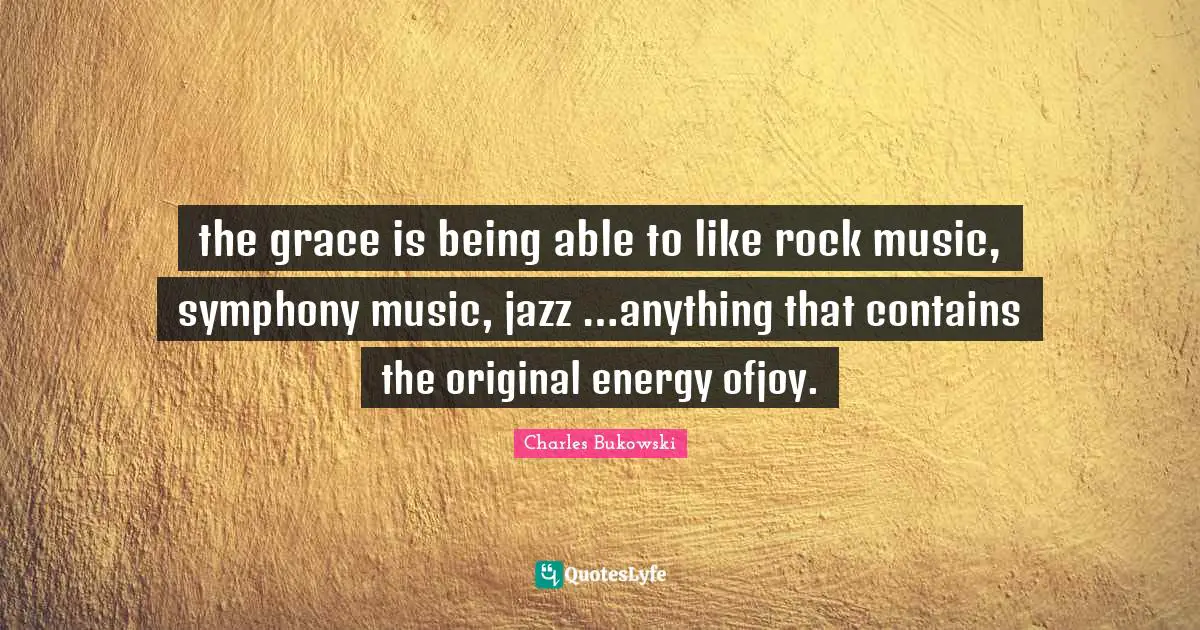 the grace is being able to like rock music, symphony music, jazz …anything that contains the original energy ofjoy.