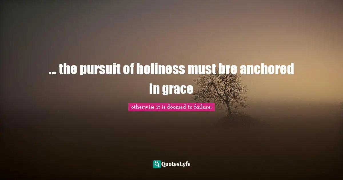 ... the pursuit of holiness must bre anchored in grace