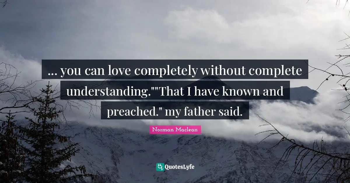... you can love completely without complete understanding.""That I have known and preached." my father said.