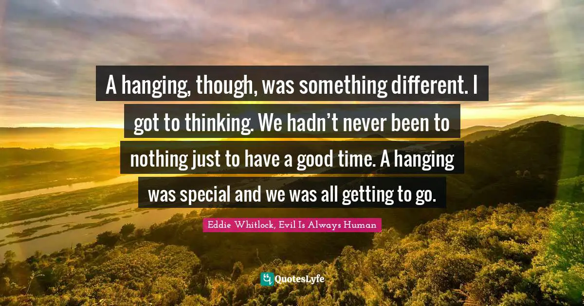 Eddie Whitlock Quotes: "A hanging, though, was something different. I got to thinking. We hadn’t never been to nothing just to have a good time. A hanging was special and we was all getting to go."