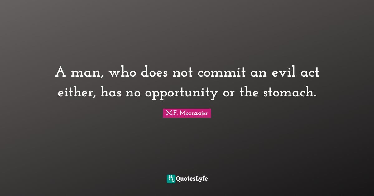 A man, who does not commit an evil act either, has no opportunity or the stomach.