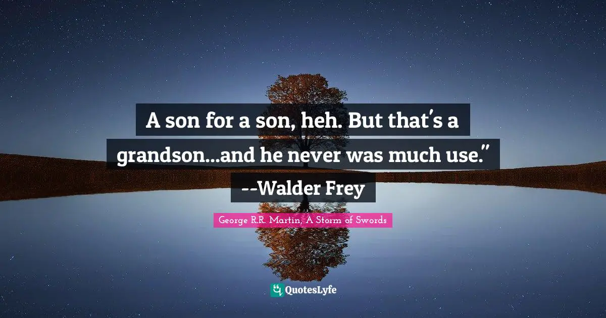 George R.R. Martin, A Storm Of Swords Quotes: "A son for a son, heh. But that's a grandson...and he never was much use." --Walder Frey"