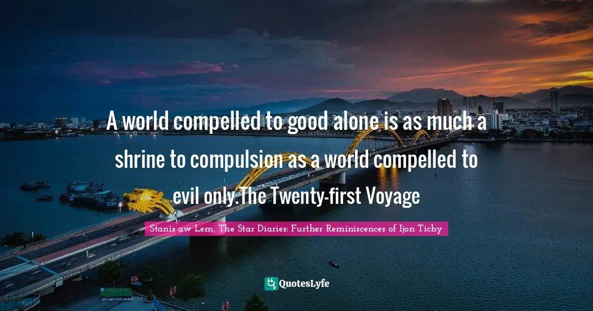 A world compelled to good alone is as much a shrine to compulsion as a world compelled to evil only.The Twenty-first Voyage
