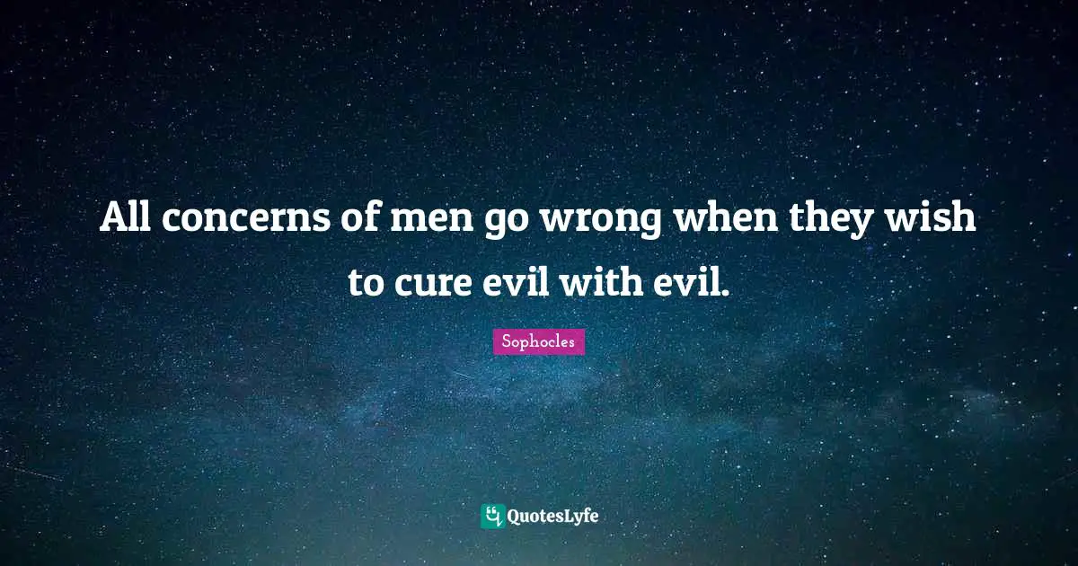 All concerns of men go wrong when they wish to cure evil with evil.
