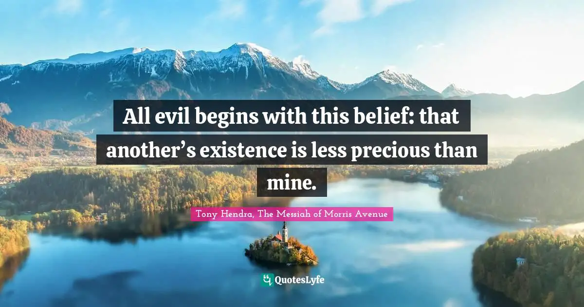 All evil begins with this belief: that another’s existence is less precious than mine.
