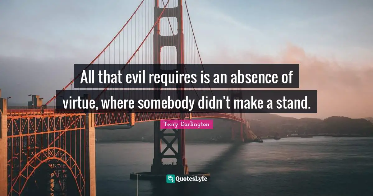 All that evil requires is an absence of virtue, where somebody didn't make a stand.